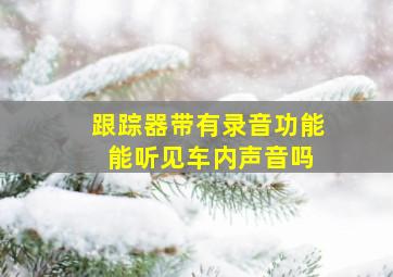 跟踪器带有录音功能 能听见车内声音吗